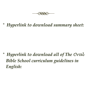  
￼
 
*  Hyperlink to download summary sheet:
    Track 2 Orality Sheet.pdf
 
 
 
*  Hyperlink to download all of The Oral
   Bible School curriculum guidelines in
   English:
   Oral Bible School English2.pdf
 
 
 
 